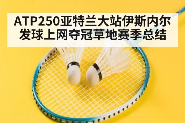 ATP250亚特兰大站伊斯内尔发球上网夺冠草地赛季总结（hth.com）