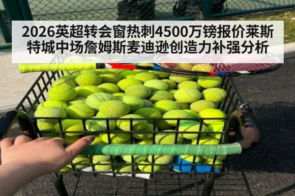 2026英超转会窗热刺4500万镑报价莱斯特城中场詹姆斯麦迪逊创造力补强分析