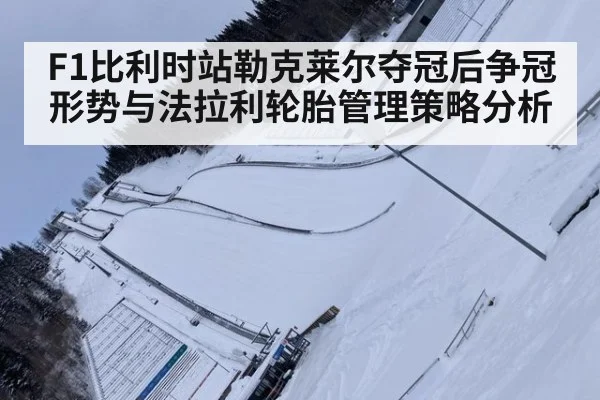 F1比利时站勒克莱尔夺冠后争冠形势与法拉利轮胎管理策略分析