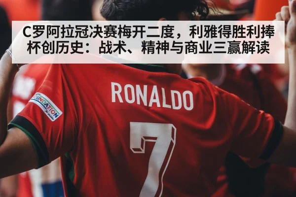 C罗阿拉冠决赛梅开二度，利雅得胜利捧杯创历史：战术、精神与商业三赢解读